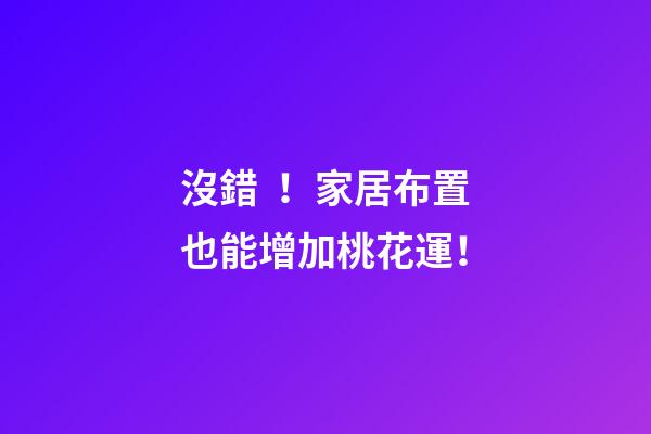 沒錯！家居布置也能增加桃花運！